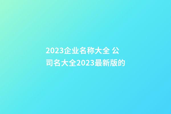 2023企业名称大全 公司名大全2023最新版的